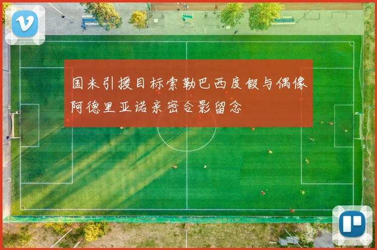 国米引援目标索勒巴西度假与偶像阿德里亚诺亲密合影留念