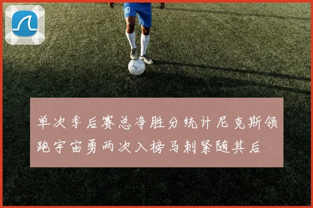 单次季后赛总净胜分统计尼克斯领跑宇宙勇两次入榜马刺紧随其后