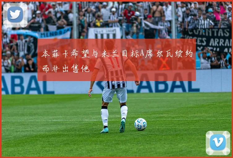本菲卡希望与米兰目标A席尔瓦续约而非出售他
