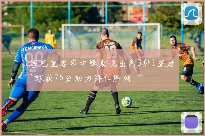 塞巴里客串中锋表现出色3射1正进1球获76分助力拜仁胜利