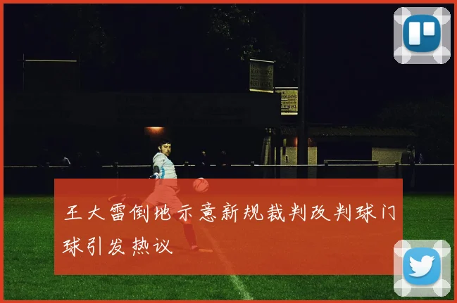 王大雷倒地示意新规裁判改判球门球引发热议