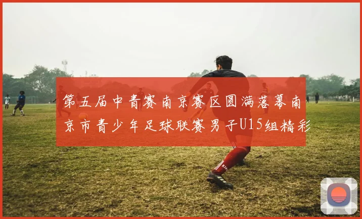 第五届中青赛南京赛区圆满落幕南京市青少年足球联赛男子U15组精彩回顾