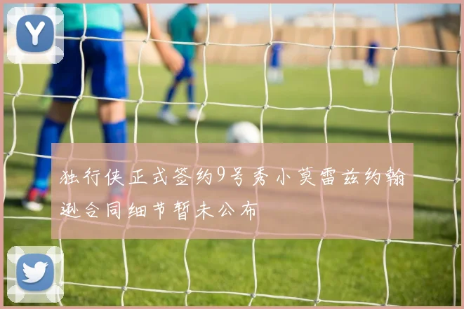 独行侠正式签约9号秀小莫雷兹约翰逊合同细节暂未公布