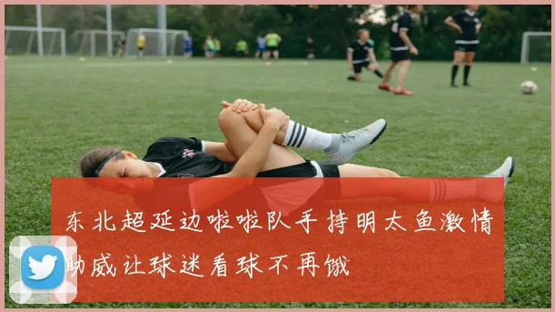 东北超延边啦啦队手持明太鱼激情助威让球迷看球不再饿