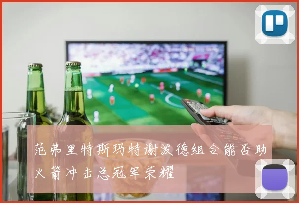 范弗里特斯玛特谢泼德组合能否助火箭冲击总冠军荣耀