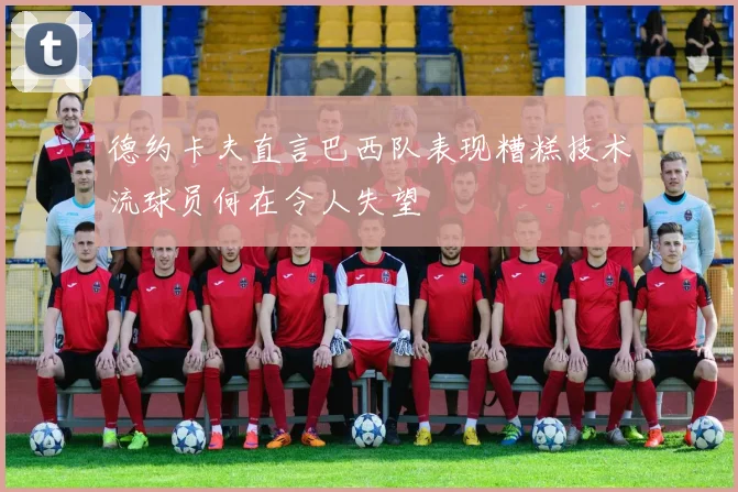 德约卡夫直言巴西队表现糟糕技术流球员何在令人失望