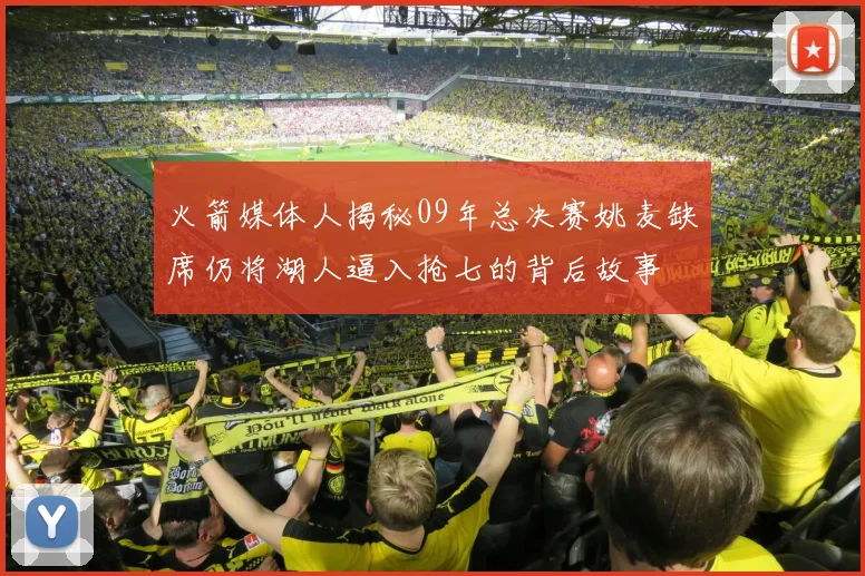 火箭媒体人揭秘09年总决赛姚麦缺席仍将湖人逼入抢七的背后故事