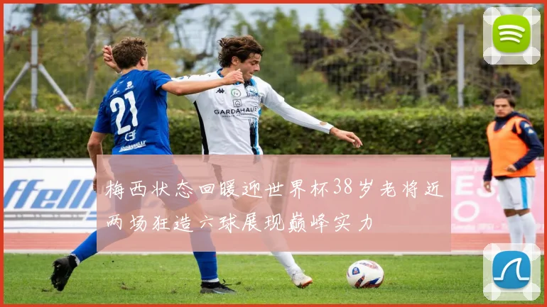 梅西状态回暖迎世界杯38岁老将近两场狂造六球展现巅峰实力