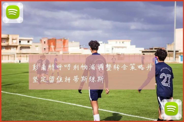 彭南特呼吁利物浦调整转会策略并坚定留住柯蒂斯琼斯