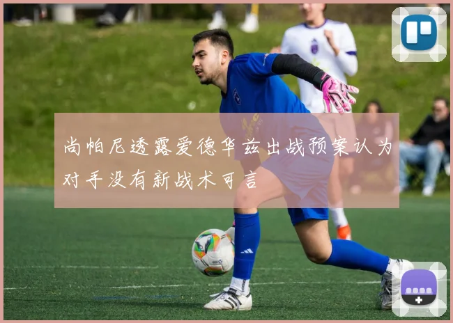 尚帕尼透露爱德华兹出战预案认为对手没有新战术可言