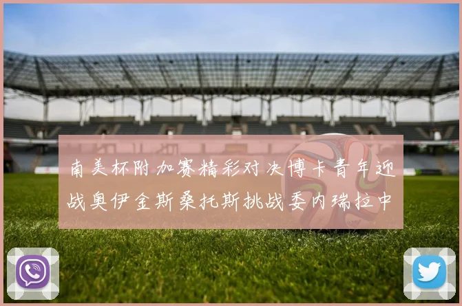 南美杯附加赛精彩对决博卡青年迎战奥伊金斯桑托斯挑战委内瑞拉中央大学