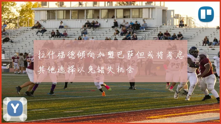 拉什福德倾向加盟巴萨但或将考虑其他选择以免错失机会