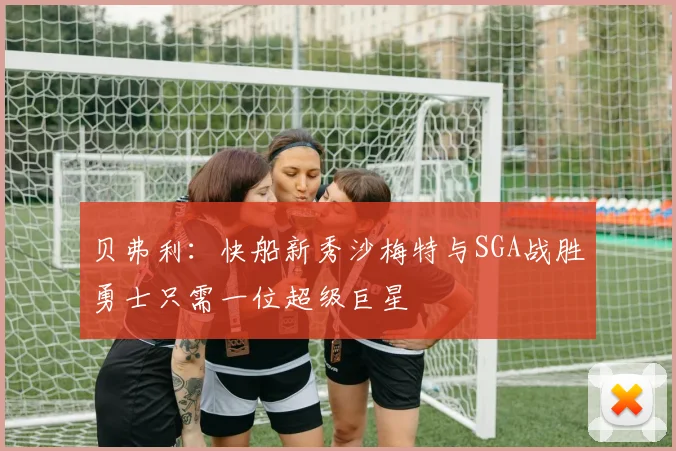 贝弗利：快船新秀沙梅特与SGA战胜勇士只需一位超级巨星