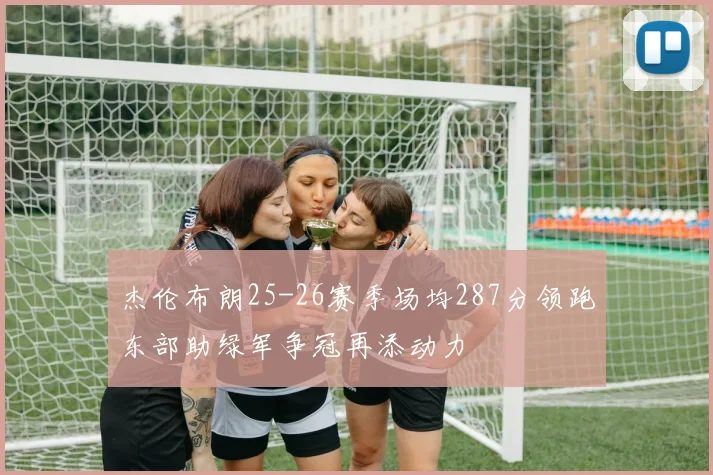 杰伦布朗25-26赛季场均287分领跑东部助绿军争冠再添动力