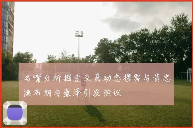 名嘴分析掘金交易动态穆雷与黄忠换布朗与豪泽引发热议
