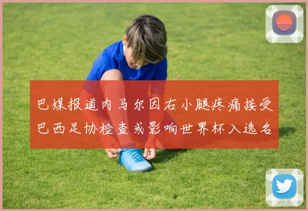 巴媒报道内马尔因右小腿疼痛接受巴西足协检查或影响世界杯入选名单