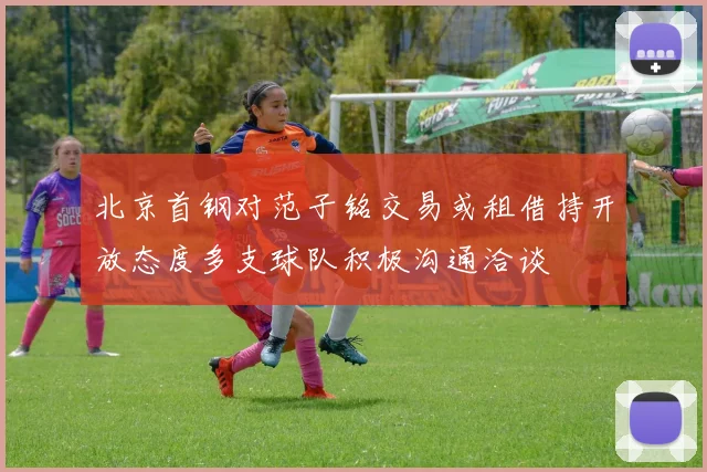 北京首钢对范子铭交易或租借持开放态度多支球队积极沟通洽谈