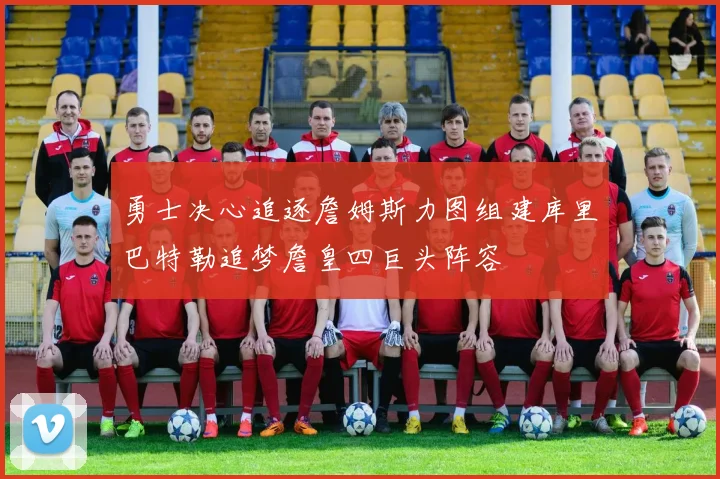 勇士决心追逐詹姆斯力图组建库里巴特勒追梦詹皇四巨头阵容