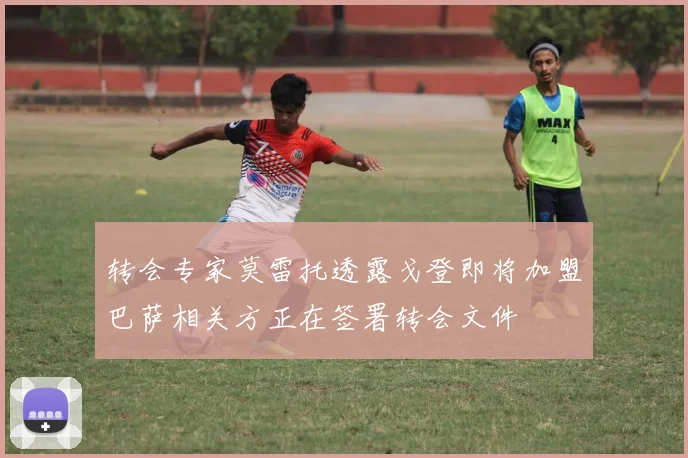 转会专家莫雷托透露戈登即将加盟巴萨相关方正在签署转会文件