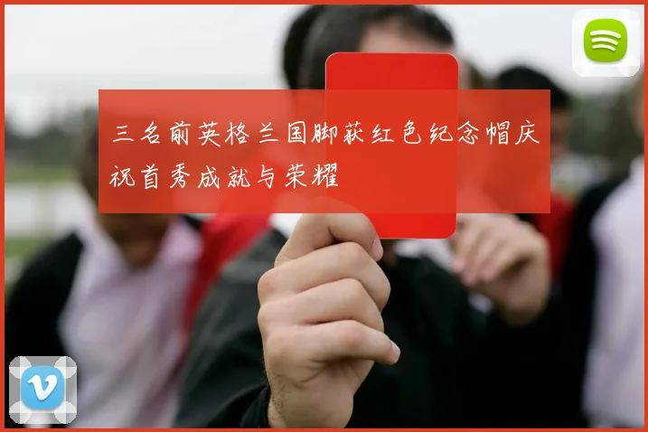 三名前英格兰国脚获红色纪念帽庆祝首秀成就与荣耀