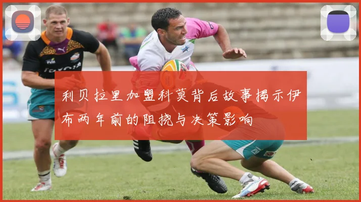 利贝拉里加盟科莫背后故事揭示伊布两年前的阻挠与决策影响