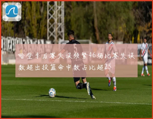 哈登季后赛失误频繁46场比赛失误数超出投篮命中数占比超25