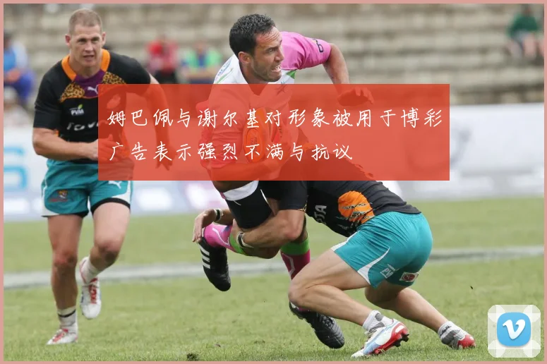 姆巴佩与谢尔基对形象被用于博彩广告表示强烈不满与抗议