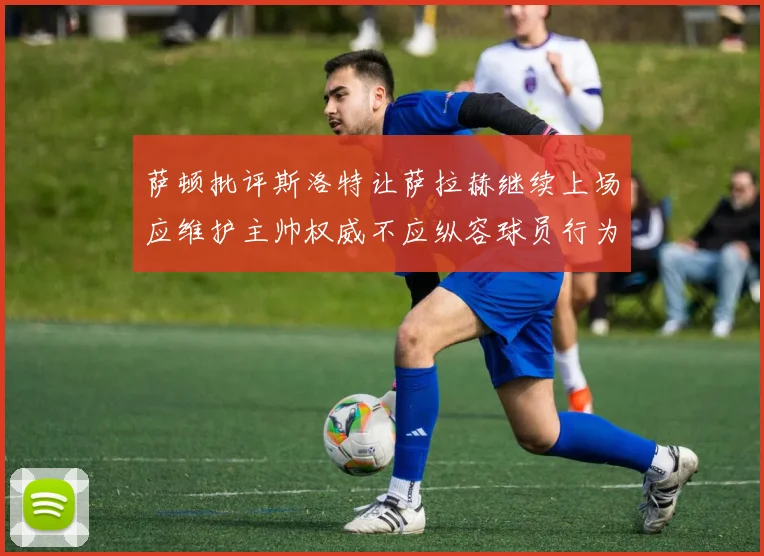 萨顿批评斯洛特让萨拉赫继续上场应维护主帅权威不应纵容球员行为
