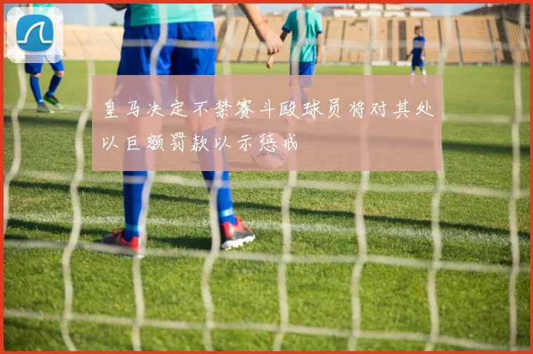 皇马决定不禁赛斗殴球员将对其处以巨额罚款以示惩戒